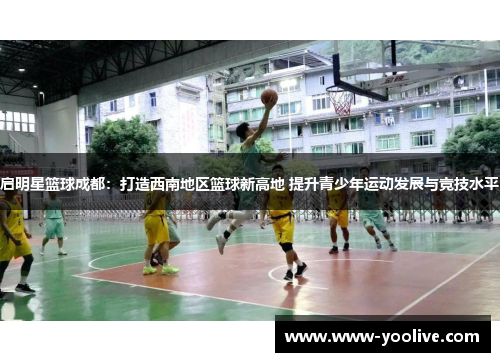 启明星篮球成都:打造西南地区篮球新高地 提升青少年运动发展与竞技水平