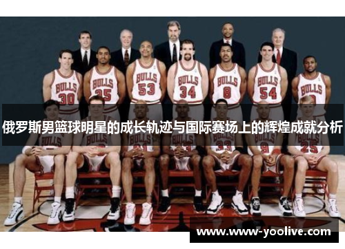 俄罗斯男篮球明星的成长轨迹与国际赛场上的辉煌成就分析
