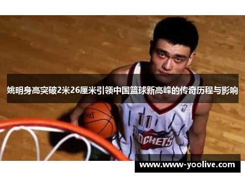 姚明身高突破2米26厘米引领中国篮球新高峰的传奇历程与影响