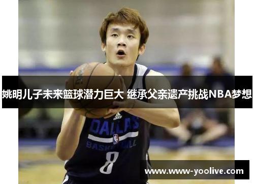 姚明儿子未来篮球潜力巨大 继承父亲遗产挑战NBA梦想