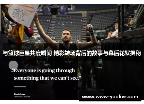与篮球巨星共度瞬间 精彩转场背后的故事与幕后花絮揭秘