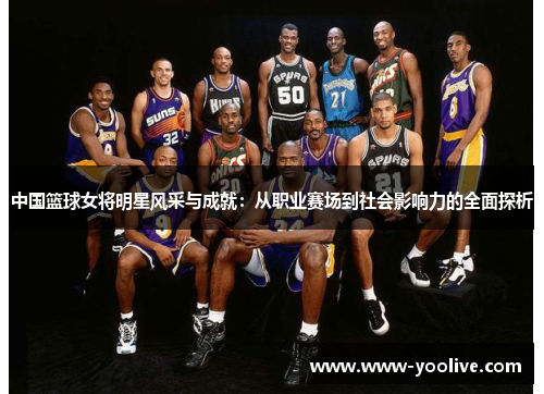 中国篮球女将明星风采与成就:从职业赛场到社会影响力的全面探析