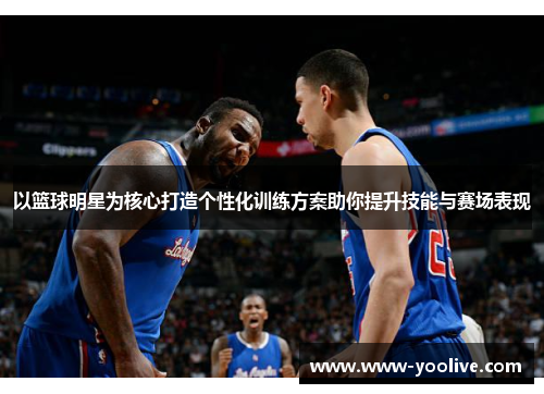 以篮球明星为核心打造个性化训练方案助你提升技能与赛场表现