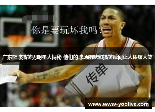 广东篮球搞笑男明星大揭秘 他们的球场幽默和搞笑瞬间让人捧腹大笑
