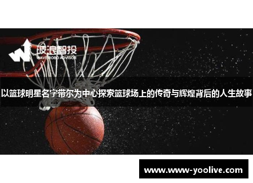 以篮球明星名字带尔为中心探索篮球场上的传奇与辉煌背后的人生故事