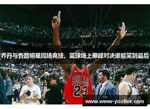乔丹与各路明星同场竞技，篮球场上巅峰对决谁能笑到最后