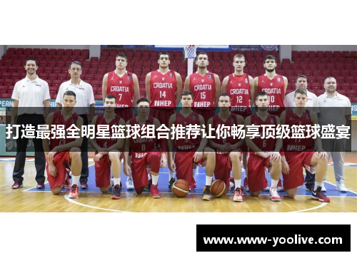 打造最强全明星篮球组合推荐让你畅享顶级篮球盛宴
