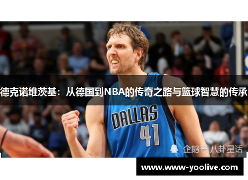 德克诺维茨基:从德国到NBA的传奇之路与篮球智慧的传承