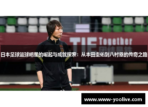 日本足球篮球明星的崛起与成就探索：从本田圭佑到八村塁的传奇之路