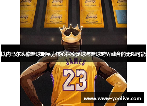 以内马尔头像篮球明星为核心探索足球与篮球跨界融合的无限可能