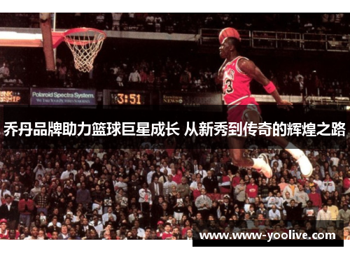 乔丹品牌助力篮球巨星成长 从新秀到传奇的辉煌之路