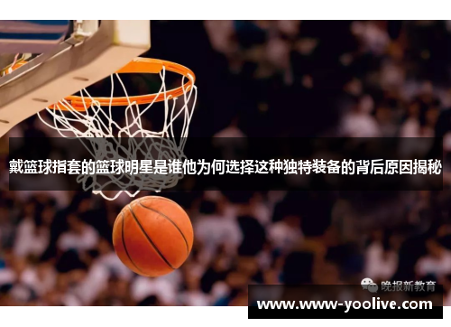 戴篮球指套的篮球明星是谁他为何选择这种独特装备的背后原因揭秘