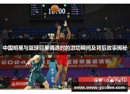 中国明星与篮球巨星偶遇时的激动瞬间及背后故事揭秘