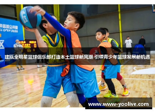 建瓯全明星篮球俱乐部打造本土篮球新风潮 引领青少年篮球发展新机遇