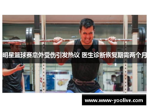 明星篮球赛意外受伤引发热议 医生诊断恢复期需两个月