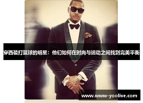 穿西装打篮球的明星:他们如何在时尚与运动之间找到完美平衡
