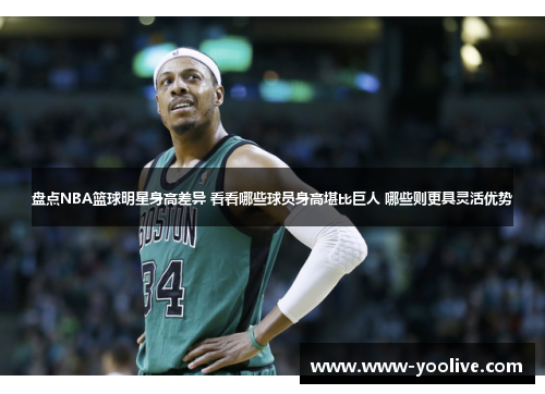 盘点NBA篮球明星身高差异 看看哪些球员身高堪比巨人 哪些则更具灵活优势