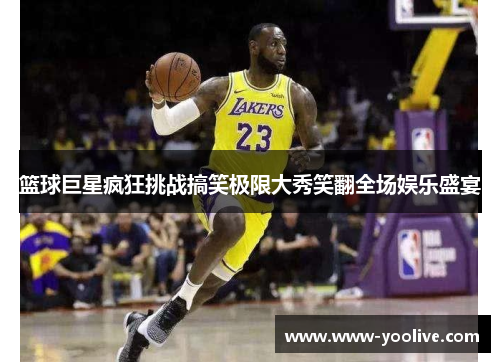 篮球巨星疯狂挑战搞笑极限大秀笑翻全场娱乐盛宴