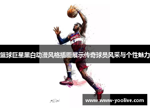 篮球巨星黑白动漫风格插画展示传奇球员风采与个性魅力