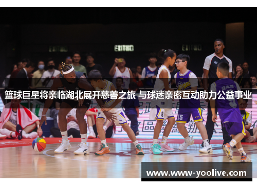 篮球巨星将亲临湖北展开慈善之旅 与球迷亲密互动助力公益事业