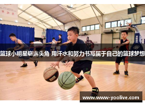 篮球小明星崭露头角 用汗水和努力书写属于自己的篮球梦想