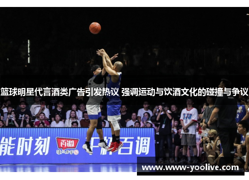 篮球明星代言酒类广告引发热议 强调运动与饮酒文化的碰撞与争议