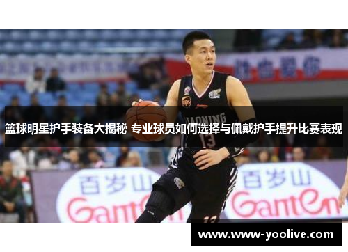 篮球明星护手装备大揭秘 专业球员如何选择与佩戴护手提升比赛表现