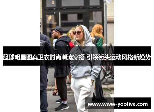篮球明星图案卫衣时尚潮流穿搭 引领街头运动风格新趋势