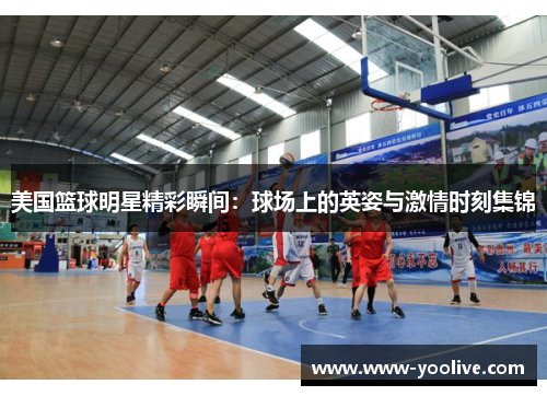 美国篮球明星精彩瞬间:球场上的英姿与激情时刻集锦