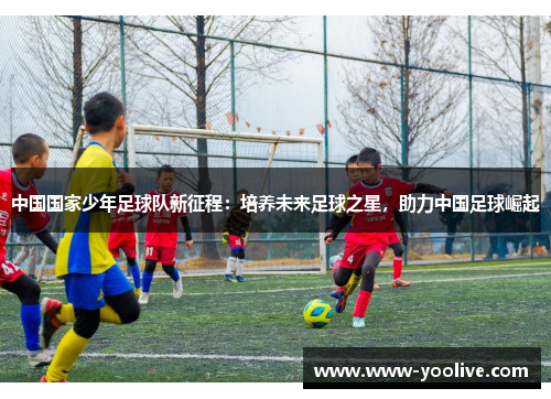 中国国家少年足球队新征程:培养未来足球之星,助力中国足球崛起