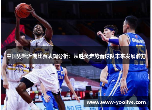 中国男篮近期比赛表现分析：从胜负走势看球队未来发展潜力