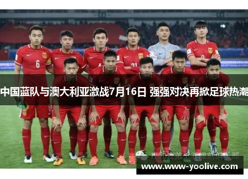 中国蓝队与澳大利亚激战7月16日 强强对决再掀足球热潮
