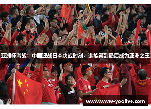 亚洲杯激战:中国迎战日本决战时刻,谁能笑到最后成为亚洲之王
