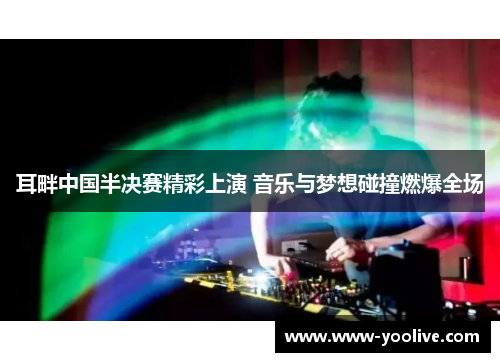 耳畔中国半决赛精彩上演 音乐与梦想碰撞燃爆全场
