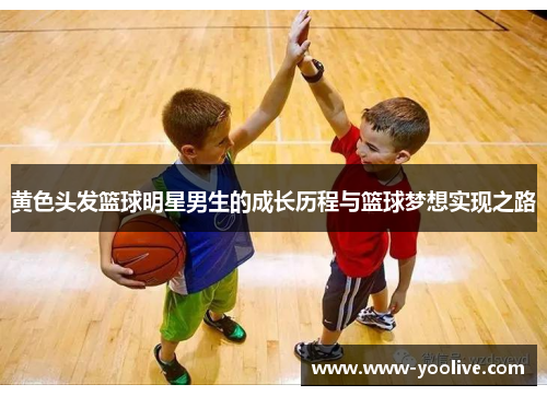 黄色头发篮球明星男生的成长历程与篮球梦想实现之路