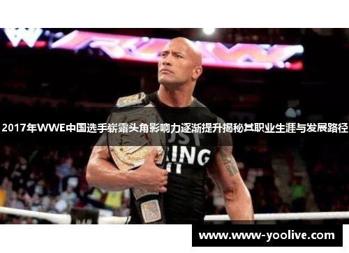 2017年WWE中国选手崭露头角影响力逐渐提升揭秘其职业生涯与发展路径