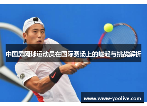 中国男网球运动员在国际赛场上的崛起与挑战解析