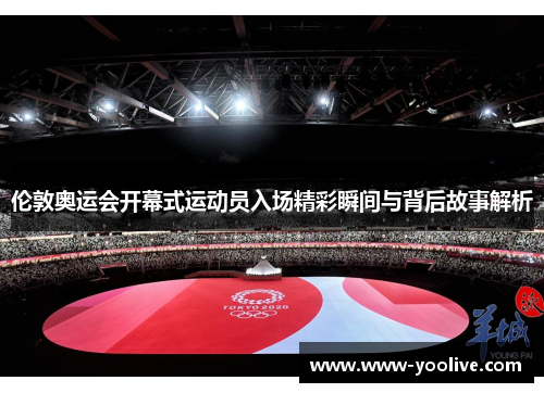 伦敦奥运会开幕式运动员入场精彩瞬间与背后故事解析