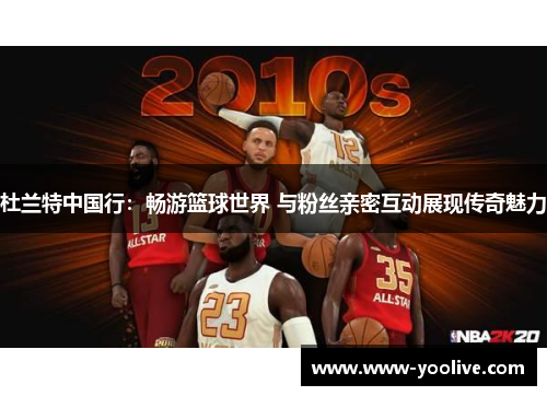 杜兰特中国行:畅游篮球世界 与粉丝亲密互动展现传奇魅力