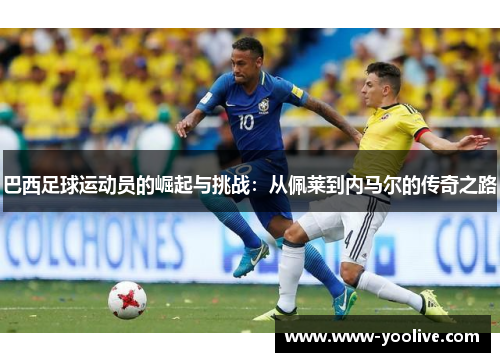 巴西足球运动员的崛起与挑战:从佩莱到内马尔的传奇之路