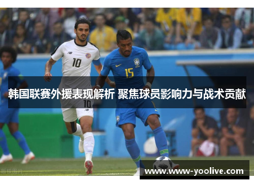 韩国联赛外援表现解析 聚焦球员影响力与战术贡献